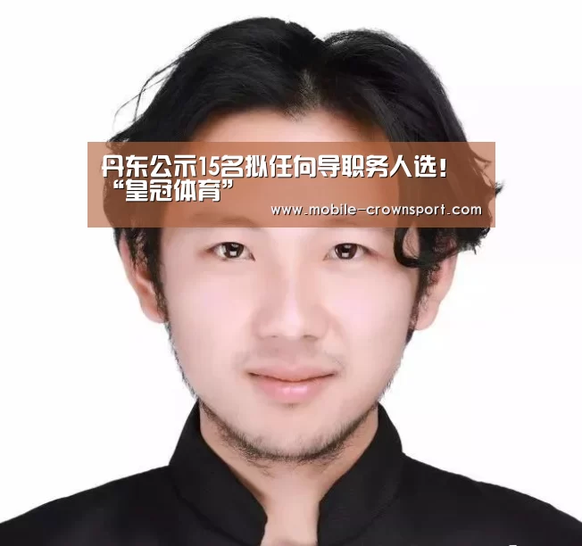丹东公示15名拟任向导职务人选!“皇冠体育”(图3) 皇冠体育下载